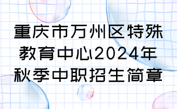 重慶市萬州區特殊教育中心2024年秋季中職招生簡章