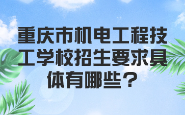 重慶市機電工程技工學校招生要求具體有哪些?重慶市機電工程技工學校招生要求具體有哪些?