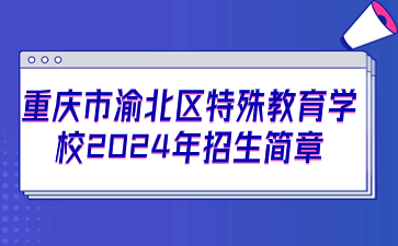 重慶市渝北區特殊教育學校2024年招生簡章