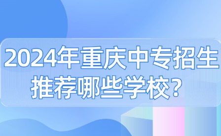 2024年重慶中專招生推薦哪些學(xué)校？