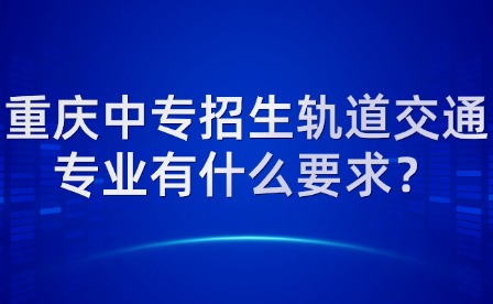 重慶中專招生軌道交通專業(yè)有什么要求？