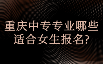 重慶中專專業哪些適合女生報名?