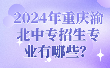 2024年重慶渝北中專招生專業有哪些？