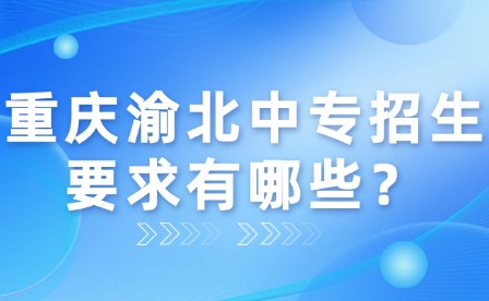 重慶渝北中專招生要求有哪些?