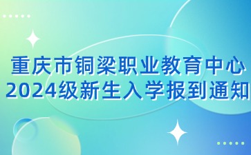 重慶市銅梁職業教育中心2024級新生入學報到通知