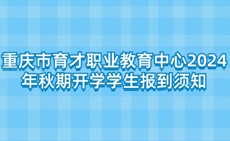 重慶市育才職業(yè)教育中心2024年秋期開(kāi)學(xué)學(xué)生報(bào)到須知