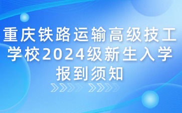 重慶鐵路運輸高級技工學校2024級新生入學報到須知