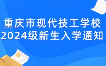 重慶市現(xiàn)代技工學(xué)校2024級新生入學(xué)通知