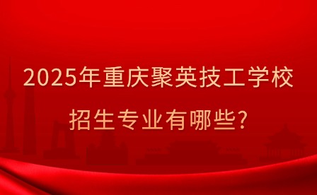 2025年重慶聚英技工學校招生專業有哪些?